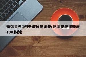 新疆报告1例无症状感染者(新疆无症状新增100多例)
