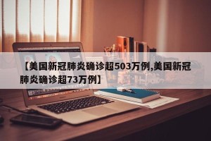 【美国新冠肺炎确诊超503万例,美国新冠肺炎确诊超73万例】