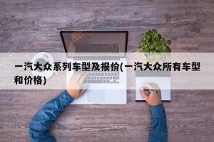 一汽大众系列车型及报价(一汽大众所有车型和价格)