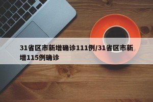 31省区市新增确诊111例/31省区市新增115例确诊