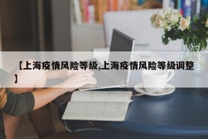 【上海疫情风险等级,上海疫情风险等级调整】