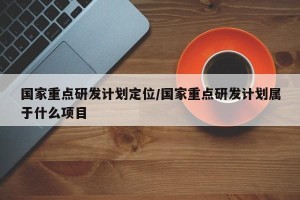 国家重点研发计划定位/国家重点研发计划属于什么项目
