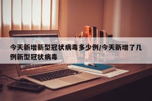 今天新增新型冠状病毒多少例/今天新增了几例新型冠状病毒