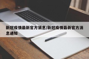 新冠疫情最新官方消息/新冠疫情最新官方消息通知