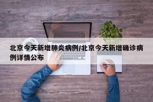 北京今天新增肺炎病例/北京今天新增确诊病例详情公布