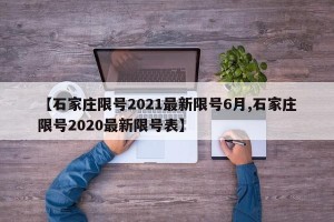 【石家庄限号2021最新限号6月,石家庄限号2020最新限号表】