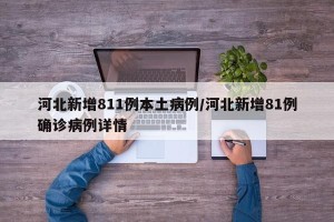 河北新增811例本土病例/河北新增81例确诊病例详情