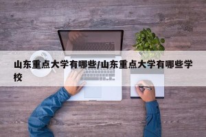 山东重点大学有哪些/山东重点大学有哪些学校