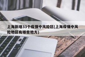 上海新增33个疫情中风险区(上海疫情中风险地区有哪些地方)