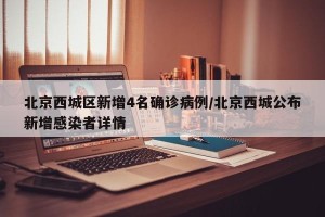 北京西城区新增4名确诊病例/北京西城公布新增感染者详情