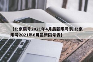 【北京限号2021年4月最新限号表,北京限号2021年6月最新限号表】