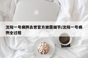 沈阳一号病例去世官方披露细节/沈阳一号病例全过程