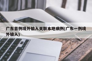 广东首例境外输入关联本地病例(广东一例境外输入)