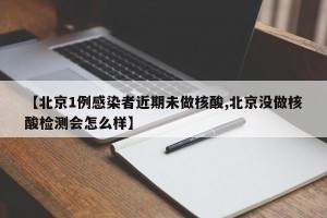 【北京1例感染者近期未做核酸,北京没做核酸检测会怎么样】