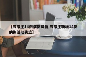 【石家庄14例病例详情,石家庄新增14例病例活动轨迹】
