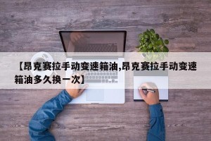 【昂克赛拉手动变速箱油,昂克赛拉手动变速箱油多久换一次】