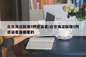 北京海淀新增5例感染者/北京海淀新增5例感染者是哪里的