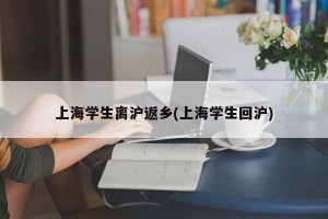 上海学生离沪返乡(上海学生回沪)
