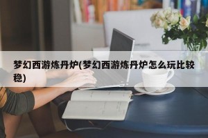 梦幻西游炼丹炉(梦幻西游炼丹炉怎么玩比较稳)