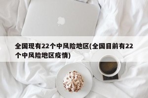 全国现有22个中风险地区(全国目前有22个中风险地区疫情)