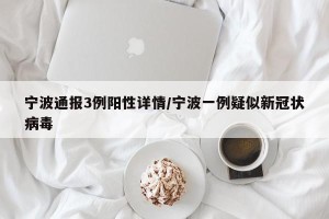 宁波通报3例阳性详情/宁波一例疑似新冠状病毒
