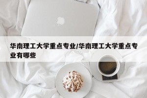 华南理工大学重点专业/华南理工大学重点专业有哪些