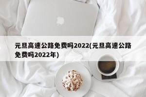 元旦高速公路免费吗2022(元旦高速公路免费吗2022年)