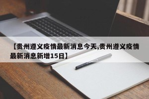 【贵州遵义疫情最新消息今天,贵州遵义疫情最新消息新增15日】