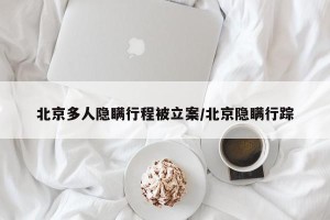 北京多人隐瞒行程被立案/北京隐瞒行踪