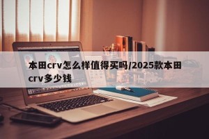 本田crv怎么样值得买吗/2025款本田crv多少钱