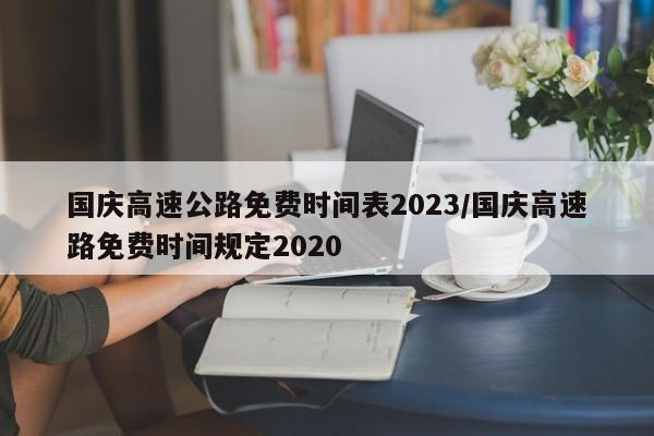 国庆高速公路免费时间表2023/国庆高速路免费时间规定2020