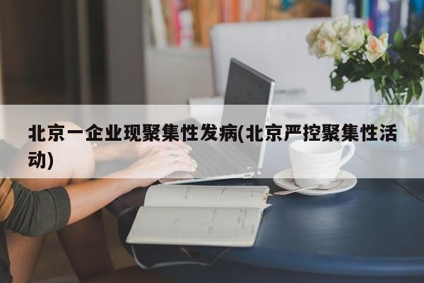 北京一企业现聚集性发病(北京严控聚集性活动)