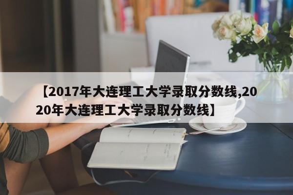 【2017年大连理工大学录取分数线,2020年大连理工大学录取分数线】