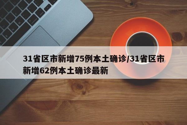 31省区市新增75例本土确诊/31省区市新增62例本土确诊最新