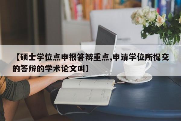 【硕士学位点申报答辩重点,申请学位所提交的答辩的学术论文叫】