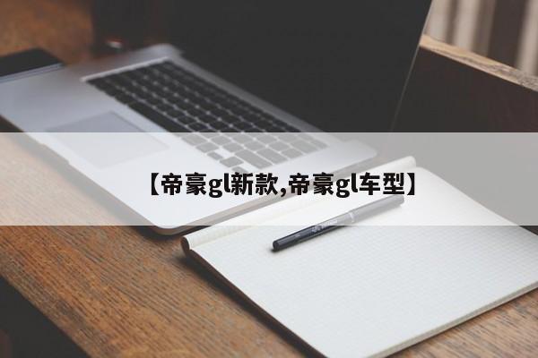 【帝豪gl新款,帝豪gl车型】