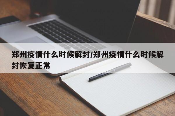 郑州疫情什么时候解封/郑州疫情什么时候解封恢复正常
