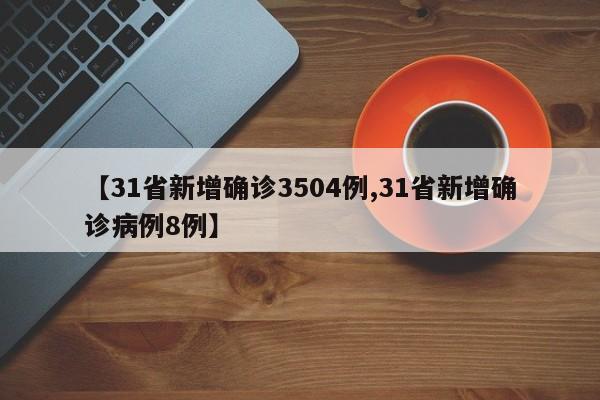 【31省新增确诊3504例,31省新增确诊病例8例】