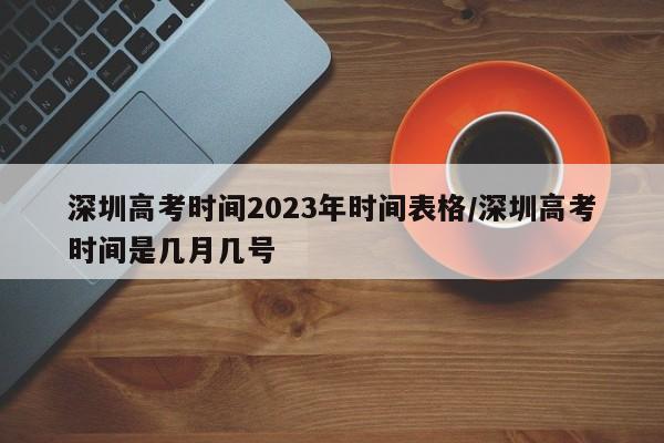 深圳高考时间2023年时间表格/深圳高考时间是几月几号