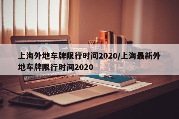 上海外地车牌限行时间2020/上海最新外地车牌限行时间2020