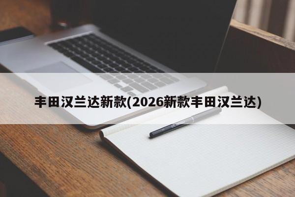 丰田汉兰达新款(2026新款丰田汉兰达)