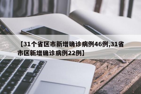 【31个省区市新增确诊病例46例,31省市区新增确诊病例22例】