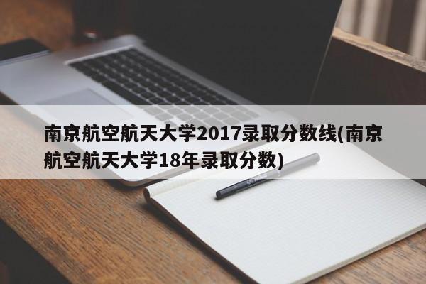 南京航空航天大学2017录取分数线(南京航空航天大学18年录取分数)