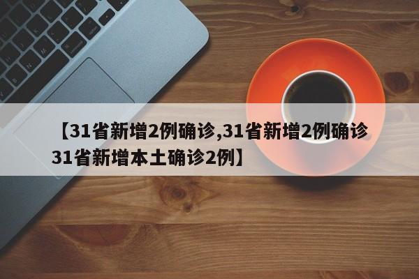 【31省新增2例确诊,31省新增2例确诊31省新增本土确诊2例】