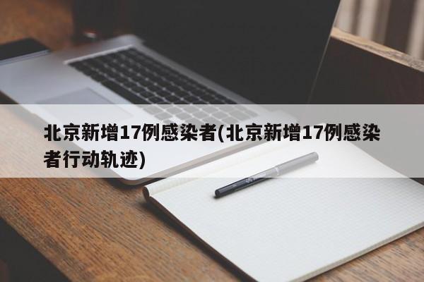 北京新增17例感染者(北京新增17例感染者行动轨迹)