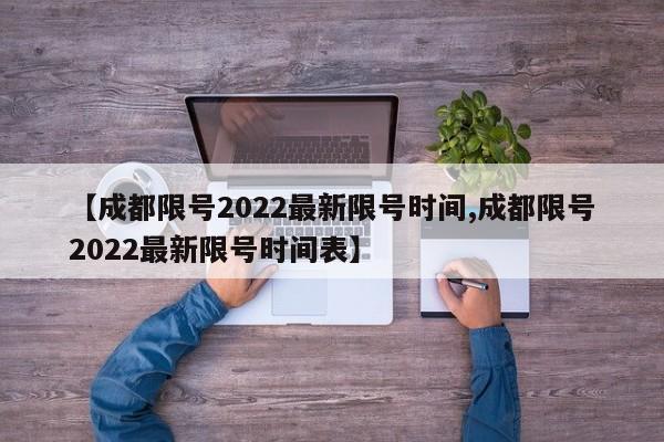 【成都限号2022最新限号时间,成都限号2022最新限号时间表】