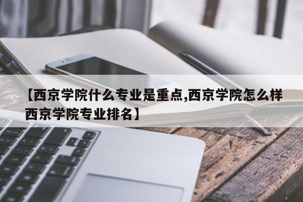 【西京学院什么专业是重点,西京学院怎么样 西京学院专业排名】