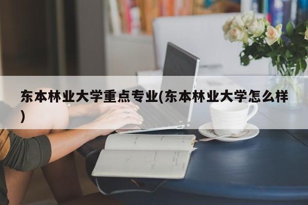 东本林业大学重点专业(东本林业大学怎么样)