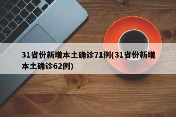 31省份新增本土确诊71例(31省份新增本土确诊62例)