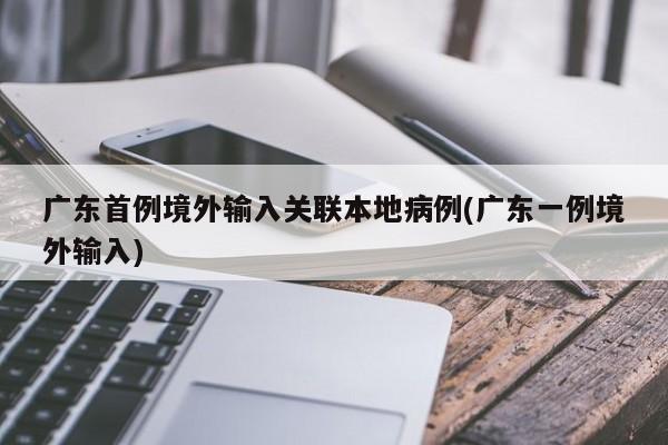 广东首例境外输入关联本地病例(广东一例境外输入)